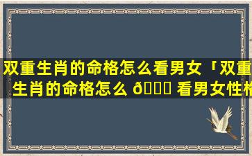 双重生肖的命格怎么看男女「双重生肖的命格怎么 🐛 看男女性格」